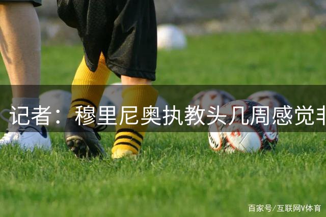 记者：穆里尼奥执教头几周感觉非常好 布阿迪的情况取决于罗德里