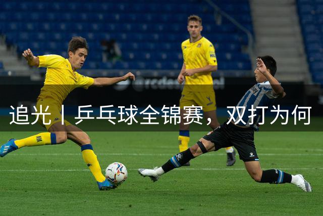 追光丨乒乓球全锦赛，双打为何“单飞”