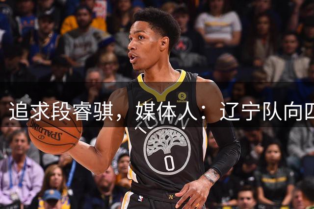 追求段睿骐，媒体人：辽宁队向四川队提供了相当优厚的报价